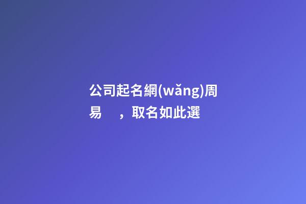 公司起名網(wǎng)周易，取名如此選-第1張-公司起名-玄機(jī)派